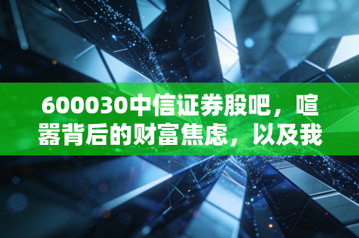 600030中信证券股吧,喧嚣背后的财富焦虑,以及我们该如何面对这个牛市旗手