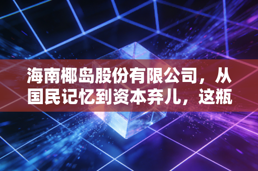 海南椰岛股份有限公司,从国民记忆到资本弃儿,这瓶鹿龟酒还能熬出头吗?