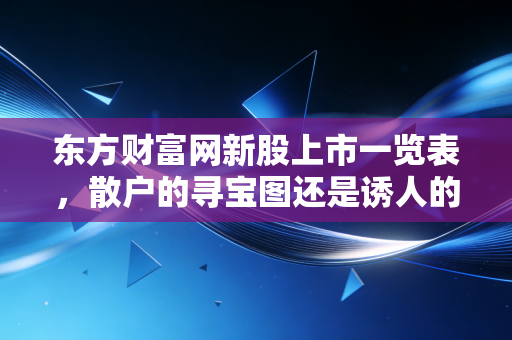 东方财富网新股上市一览表,散户的寻宝图还是诱人的陷阱?