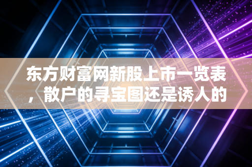 东方财富网新股上市一览表,散户的寻宝图还是诱人的陷阱?