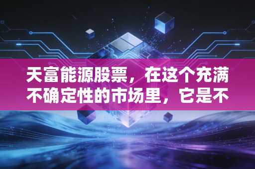 天富能源股票,在这个充满不确定性的市场里,它是不是咱们普通投资者的避风港?