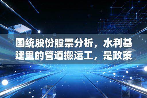 国统股份股票分析,水利基建里的管道搬运工,是政策红利还是纸上富贵?