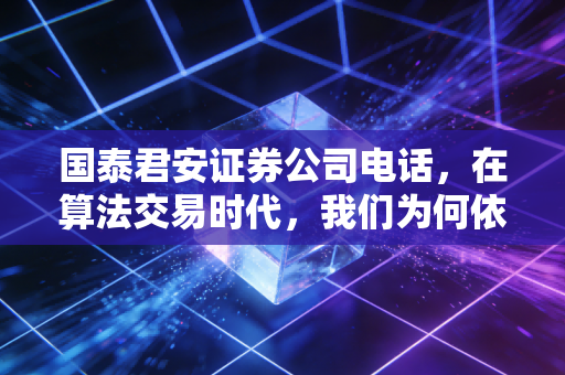 国泰君安证券公司电话,在算法交易时代,我们为何依然渴望那一端的人声?