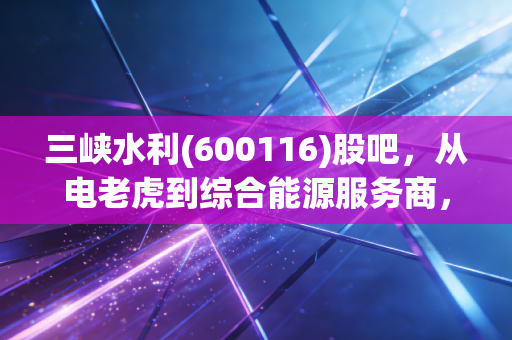 三峡水利(600116)股吧，从电老虎到综合能源服务商，散户眼中的坚守与迷茫