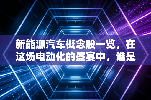 新能源汽车概念股一览,在这场电动化的盛宴中,谁是你的菜?