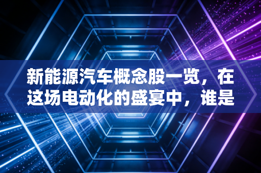 新能源汽车概念股一览，在这场电动化的盛宴中，谁是你的菜？
