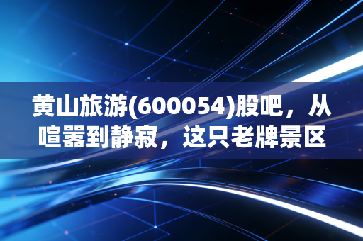 黄山旅游(600054)股吧,从喧嚣到静寂,这只老牌景区股还能讲出什么新故事?