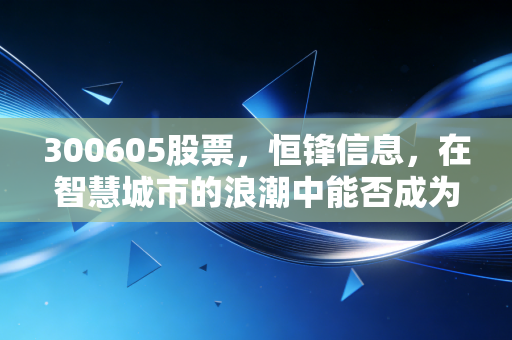 300605股票,恒锋信息,在智慧城市的浪潮中能否成为下一个数据弄潮儿?