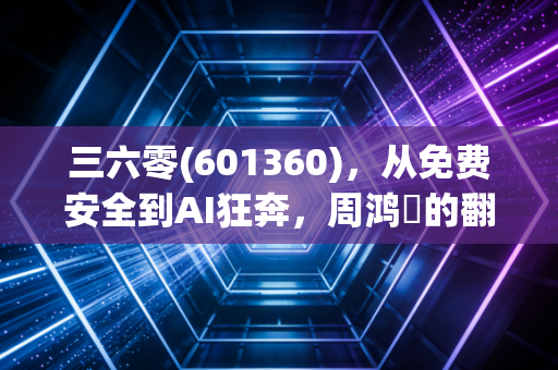 三六零(601360)，从免费安全到AI狂奔，周鸿祎的翻身仗到底能不能赢？