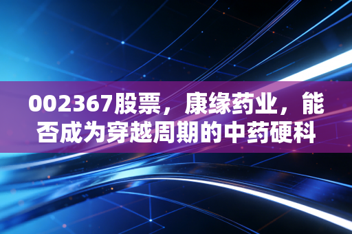 002367股票,康缘药业,能否成为穿越周期的中药硬科技信仰?