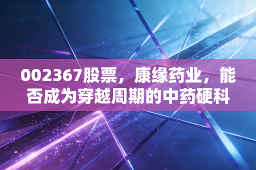 002367股票，康缘药业，能否成为穿越周期的中药硬科技信仰？