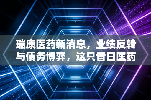 瑞康医药新消息，业绩反转与债务博弈，这只昔日医药白马还值得期待吗？