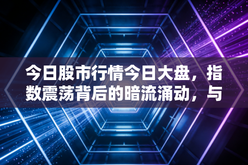 今日股市行情今日大盘，指数震荡背后的暗流涌动，与其追涨杀跌不如静待花开