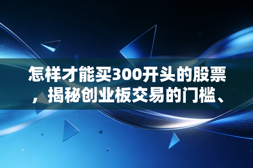 怎样才能买300开头的股票，揭秘创业板交易的门槛、风险与实战心得