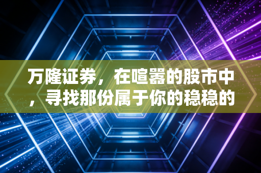 万隆证券，在喧嚣的股市中，寻找那份属于你的稳稳的幸福