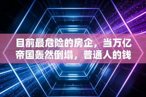 目前最危险的房企，当万亿帝国轰然倒塌，普通人的钱该往哪放？