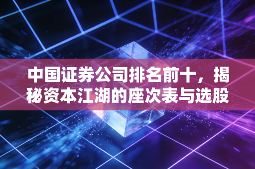 中国证券公司排名前十,揭秘资本江湖的座次表与选股智慧