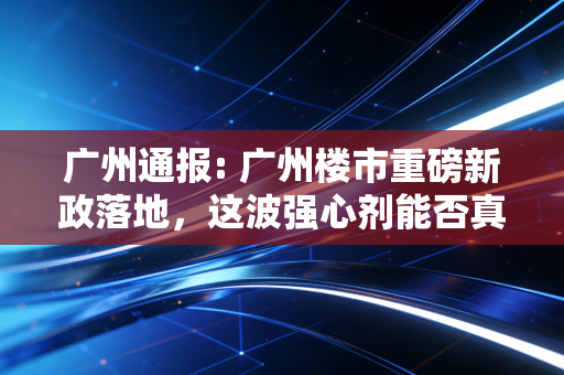 广州通报: 广州楼市重磅新政落地,这波强心剂能否真正唤醒沉睡的市场?