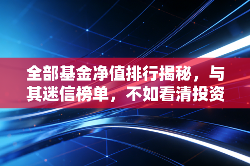 全部基金净值排行揭秘,与其迷信榜单,不如看清投资的真相