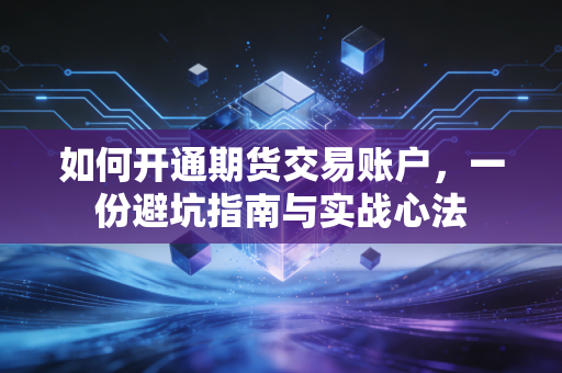 如何开通期货交易账户,一份避坑指南与实战心法