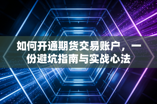 如何开通期货交易账户，一份避坑指南与实战心法