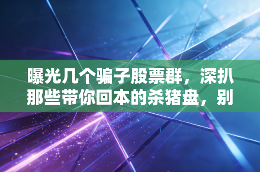 曝光几个骗子股票群，深扒那些带你回本的杀猪盘，别让贪婪吞噬了你的养老金