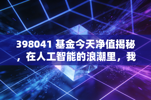 398041 基金今天净值揭秘，在人工智能的浪潮里，我们要做冲浪者还是观潮人？
