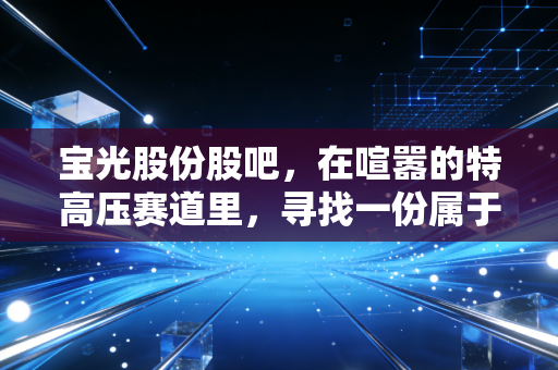 宝光股份股吧，在喧嚣的特高压赛道里，寻找一份属于普通人的稳稳幸福