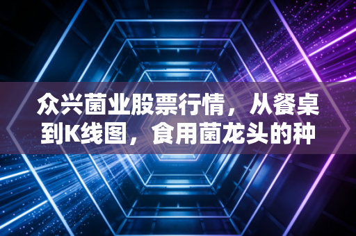 众兴菌业股票行情，从餐桌到K线图，食用菌龙头的种地哲学与投资启示