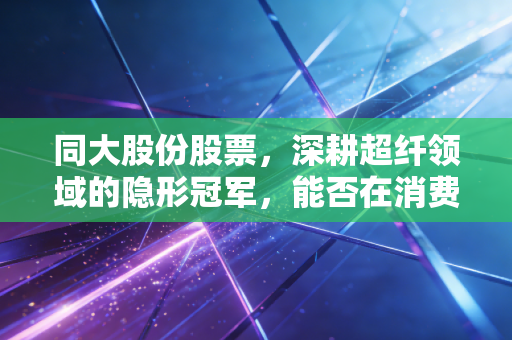 同大股份股票，深耕超纤领域的隐形冠军，能否在消费升级中迎来第二春？