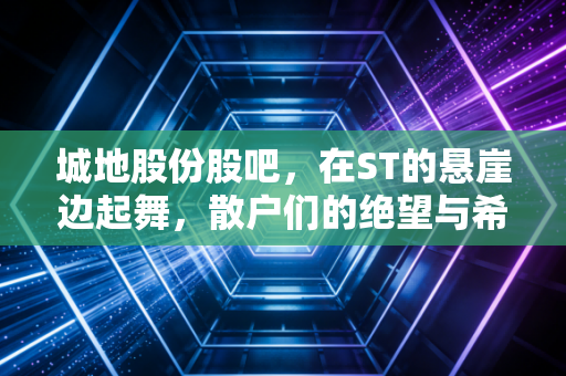 城地股份股吧，在ST的悬崖边起舞，散户们的绝望与希冀