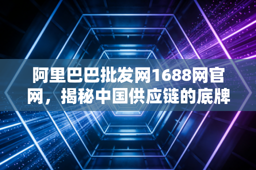 阿里巴巴批发网1688网官网，揭秘中国供应链的底牌，普通人如何在这里淘到第一桶金