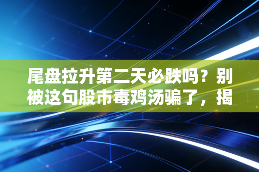 尾盘拉升第二天必跌吗?别被这句股市毒鸡汤骗了,揭秘主力资金的真实意图