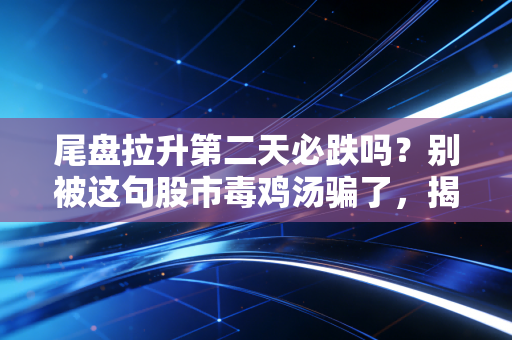 尾盘拉升第二天必跌吗？别被这句股市毒鸡汤骗了，揭秘主力资金的真实意图