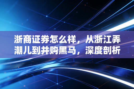 浙商证券怎么样，从浙江弄潮儿到并购黑马，深度剖析这家券商的真实底色