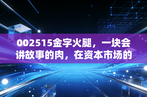 002515金字火腿，一块会讲故事的肉，在资本市场的烟火气里还能飘香多久？