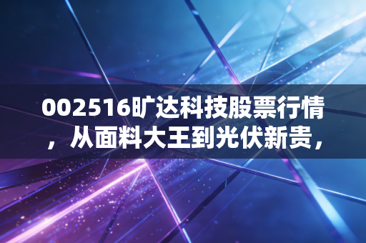 002516旷达科技股票行情,从面料大王到光伏新贵,这只股到底值不值得守?