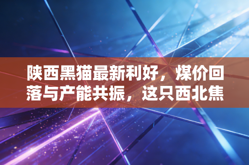 陕西黑猫最新利好，煤价回落与产能共振，这只西北焦煤巨头的春天真的来了吗？