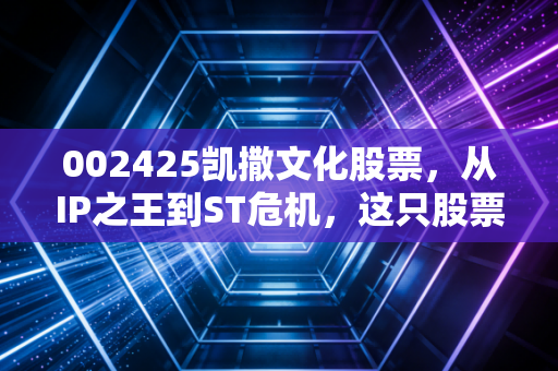 002425凯撒文化股票，从IP之王到ST危机，这只股票还能翻身吗？