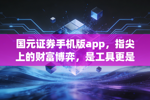 国元证券手机版app,指尖上的财富博弈,是工具更是战友
