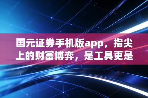 国元证券手机版app，指尖上的财富博弈，是工具更是战友