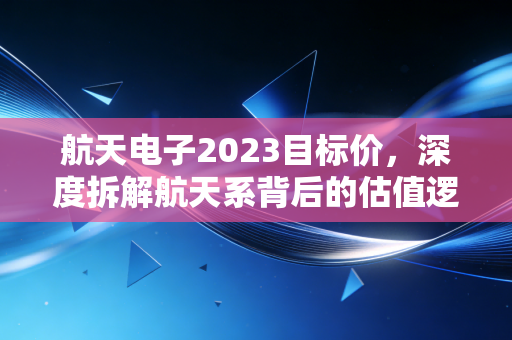 航天电子2023目标价，深度拆解航天系背后的估值逻辑，这只国家队究竟值多少钱？