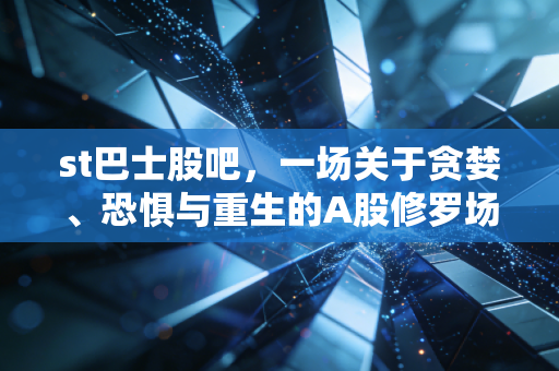 st巴士股吧，一场关于贪婪、恐惧与重生的A股修罗场