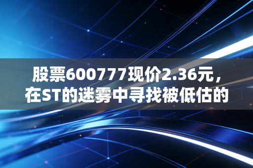 股票600777现价2.36元，在ST的迷雾中寻找被低估的油气金矿