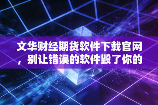 文华财经期货软件下载官网，别让错误的软件毁了你的交易生涯