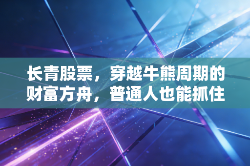 长青股票，穿越牛熊周期的财富方舟，普通人也能抓住的时间玫瑰