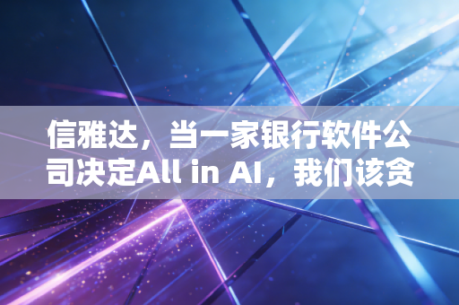 信雅达，当一家银行软件公司决定All in AI，我们该贪婪还是恐惧？