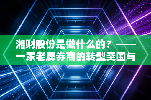 湘财股份是做什么的?——一家老牌券商的转型突围与投资价值深度解析