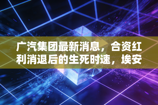 广汽集团最新消息，合资红利消退后的生死时速，埃安能否撑起半壁江山？