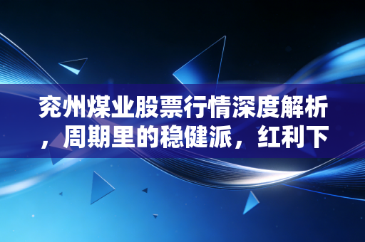 兖州煤业股票行情深度解析，周期里的稳健派，红利下的掘金客